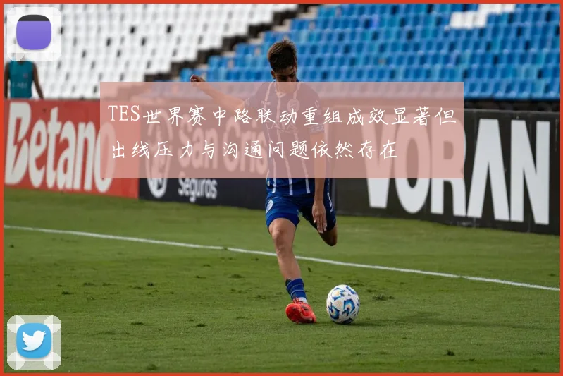 TES世界赛中路联动重组成效显著但出线压力与沟通问题依然存在