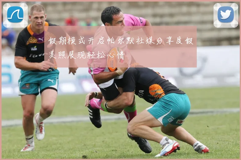 假期模式开启帕尔默社媒分享度假美照展现轻松心情