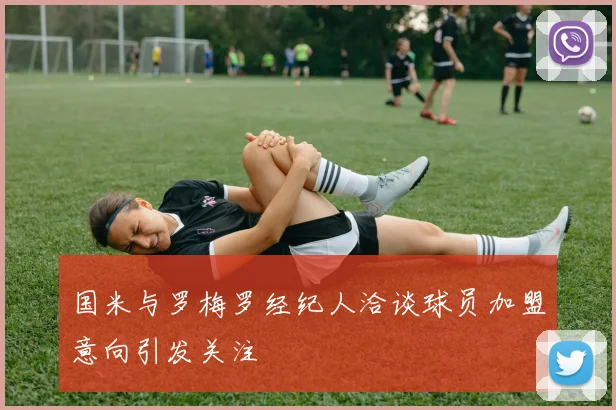 国米与罗梅罗经纪人洽谈球员加盟意向引发关注