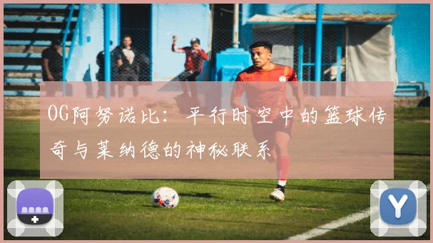 OG阿努诺比：平行时空中的篮球传奇与莱纳德的神秘联系