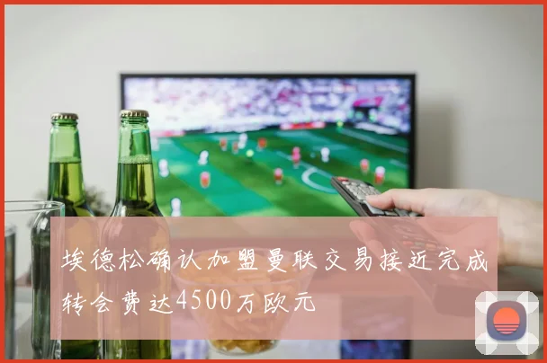 埃德松确认加盟曼联交易接近完成转会费达4500万欧元